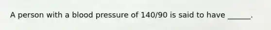 A person with a blood pressure of 140/90 is said to have ______.