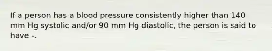 If a person has a blood pressure consistently higher than 140 mm Hg systolic and/or 90 mm Hg diastolic, the person is said to have -.