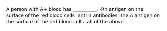 A person with A+ blood has __________. -Rh antigen on the surface of the red blood cells -anti-B antibodies -the A antigen on the surface of the red blood cells -all of the above