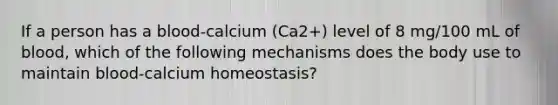 If a person has a blood-calcium (Ca2+) level of 8 mg/100 mL of blood, which of the following mechanisms does the body use to maintain blood-calcium homeostasis?