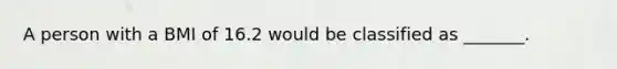 A person with a BMI of 16.2 would be classified as _______.