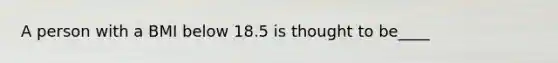 A person with a BMI below 18.5 is thought to be____