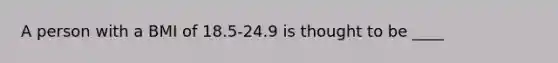 A person with a BMI of 18.5-24.9 is thought to be ____