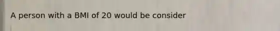 A person with a BMI of 20 would be consider