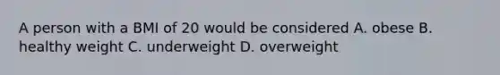 A person with a BMI of 20 would be considered A. obese B. healthy weight C. underweight D. overweight