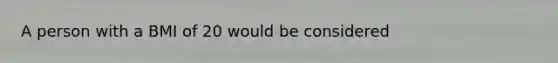 A person with a BMI of 20 would be considered