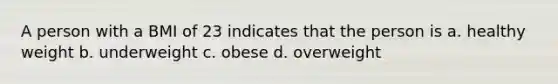 A person with a BMI of 23 indicates that the person is a. healthy weight b. underweight c. obese d. overweight