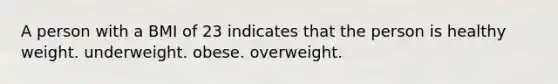 A person with a BMI of 23 indicates that the person is healthy weight. underweight. obese. overweight.