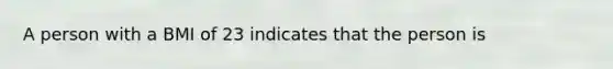 A person with a BMI of 23 indicates that the person is