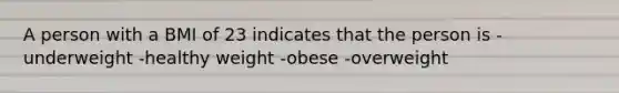 A person with a BMI of 23 indicates that the person is -underweight -healthy weight -obese -overweight