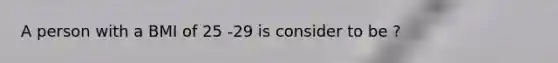 A person with a BMI of 25 -29 is consider to be ?