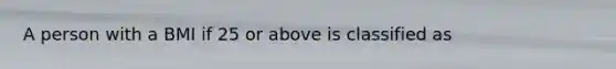 A person with a BMI if 25 or above is classified as