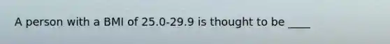 A person with a BMI of 25.0-29.9 is thought to be ____