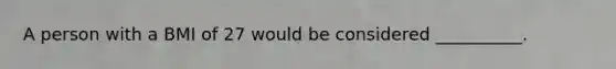 A person with a BMI of 27 would be considered __________.