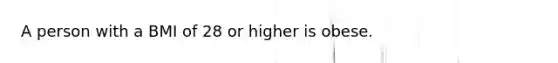 A person with a BMI of 28 or higher is obese.