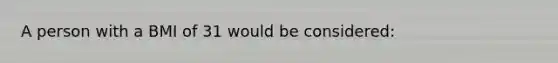A person with a BMI of 31 would be considered: