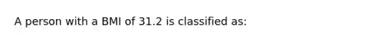 A person with a BMI of 31.2 is classified as: