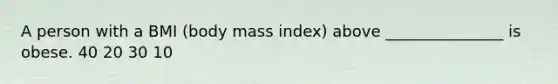 A person with a BMI (body mass index) above _______________ is obese. 40 20 30 10