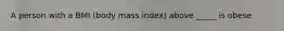 A person with a BMI (body mass index) above _____ is obese