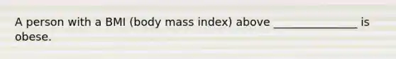 A person with a BMI (body mass index) above _______________ is obese.