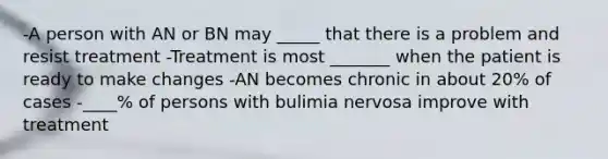 -A person with AN or BN may _____ that there is a problem and resist treatment -Treatment is most _______ when the patient is ready to make changes -AN becomes chronic in about 20% of cases -____% of persons with bulimia nervosa improve with treatment