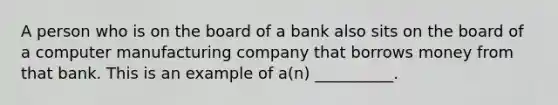 A person who is on the board of a bank also sits on the board of a computer manufacturing company that borrows money from that bank. This is an example of a(n) __________.