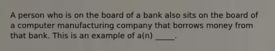 A person who is on the board of a bank also sits on the board of a computer manufacturing company that borrows money from that bank. This is an example of a(n) _____.