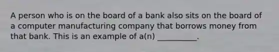 ​A person who is on the board of a bank also sits on the board of a computer manufacturing company that borrows money from that bank. This is an example of a(n) __________.