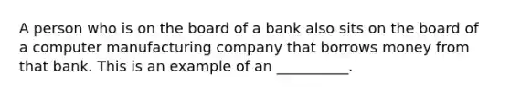 A person who is on the board of a bank also sits on the board of a computer manufacturing company that borrows money from that bank. This is an example of an __________.