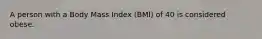 A person with a Body Mass Index (BMI) of 40 is considered obese.