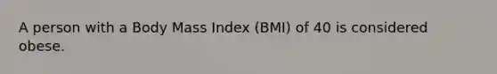 A person with a Body Mass Index (BMI) of 40 is considered obese.