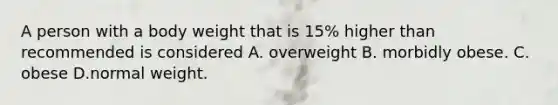 A person with a body weight that is 15% higher than recommended is considered A. overweight B. morbidly obese. C. obese D.normal weight.