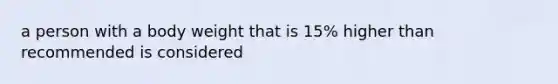 a person with a body weight that is 15% higher than recommended is considered