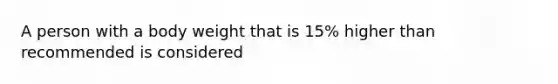 A person with a body weight that is 15% higher than recommended is considered