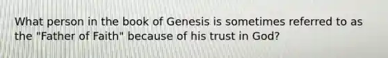 What person in the book of Genesis is sometimes referred to as the "Father of Faith" because of his trust in God?