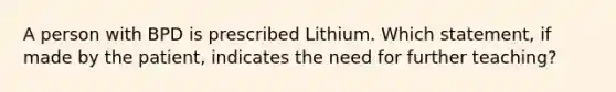 A person with BPD is prescribed Lithium. Which statement, if made by the patient, indicates the need for further teaching?