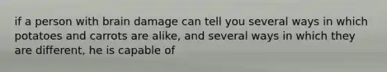 if a person with brain damage can tell you several ways in which potatoes and carrots are alike, and several ways in which they are different, he is capable of