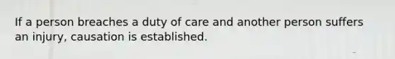 If a person breaches a duty of care and another person suffers an injury, causation is established.