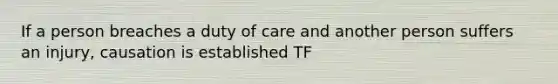 If a person breaches a duty of care and another person suffers an injury, causation is established TF