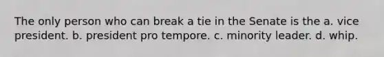 The only person who can break a tie in the Senate is the a. vice president. b. president pro tempore. c. minority leader. d. whip.