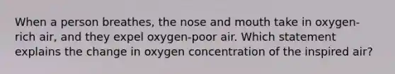 When a person breathes, the nose and mouth take in oxygen-rich air, and they expel oxygen-poor air. Which statement explains the change in oxygen concentration of the inspired air?