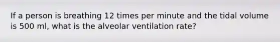 If a person is breathing 12 times per minute and the tidal volume is 500 ml, what is the alveolar ventilation rate?