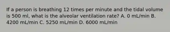 If a person is breathing 12 times per minute and the tidal volume is 500 ml, what is the alveolar ventilation rate? A. 0 mL/min B. 4200 mL/min C. 5250 mL/min D. 6000 mL/min