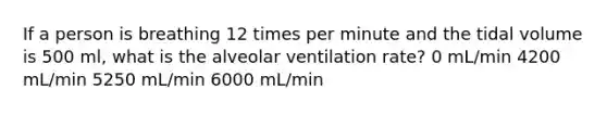 If a person is breathing 12 times per minute and the tidal volume is 500 ml, what is the alveolar ventilation rate? 0 mL/min 4200 mL/min 5250 mL/min 6000 mL/min