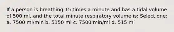 If a person is breathing 15 times a minute and has a tidal volume of 500 ml, and the total minute respiratory volume is: Select one: a. 7500 ml/min b. 5150 ml c. 7500 min/ml d. 515 ml