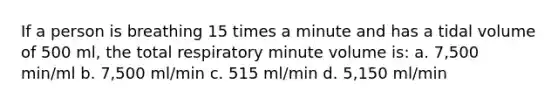 If a person is breathing 15 times a minute and has a tidal volume of 500 ml, the total respiratory minute volume is: a. 7,500 min/ml b. 7,500 ml/min c. 515 ml/min d. 5,150 ml/min