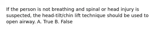 If the person is not breathing and spinal or head injury is suspected, the head-tilt/chin lift technique should be used to open airway. A. True B. False