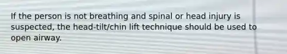 If the person is not breathing and spinal or head injury is suspected, the head-tilt/chin lift technique should be used to open airway.