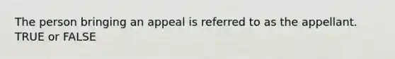 The person bringing an appeal is referred to as the appellant. TRUE or FALSE