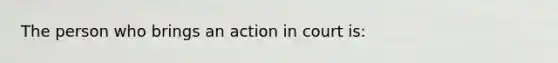 The person who brings an action in court is: